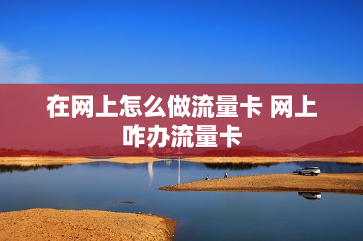 在网上怎么做流量卡 网上咋办流量卡