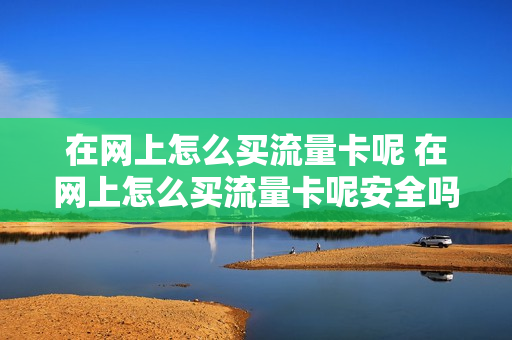 在网上怎么买流量卡呢 在网上怎么买流量卡呢安全吗
