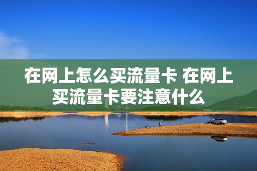 在网上怎么买流量卡 在网上买流量卡要注意什么