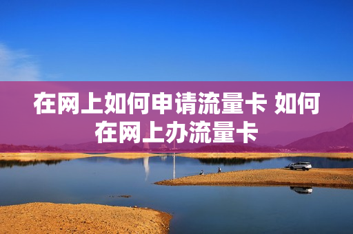 在网上如何申请流量卡 如何在网上办流量卡