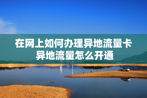 在网上如何办理异地流量卡 异地流量怎么开通