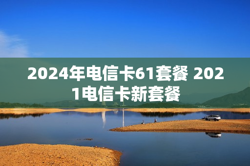 2024年电信卡61套餐 2021电信卡新套餐