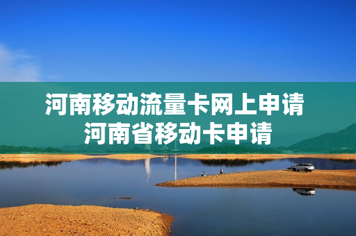 河南移动流量卡网上申请 河南省移动卡申请