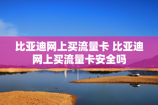 比亚迪网上买流量卡 比亚迪网上买流量卡安全吗