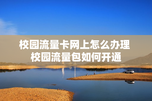 校园流量卡网上怎么办理 校园流量包如何开通