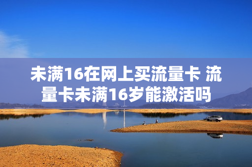 未满16在网上买流量卡 流量卡未满16岁能激活吗