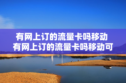 有网上订的流量卡吗移动 有网上订的流量卡吗移动可以用吗