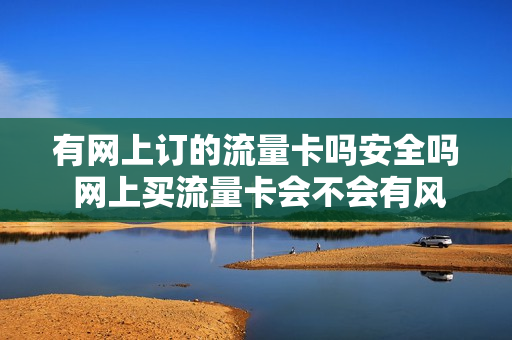 有网上订的流量卡吗安全吗 网上买流量卡会不会有风险