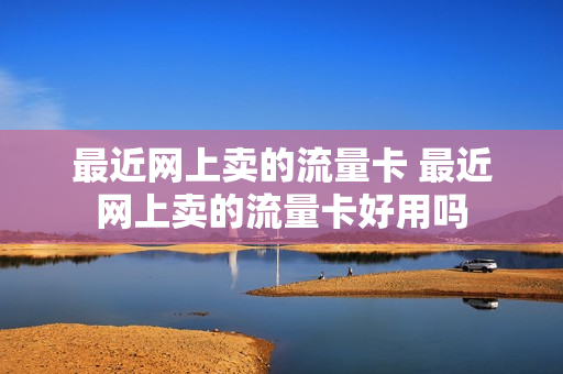 最近网上卖的流量卡 最近网上卖的流量卡好用吗
