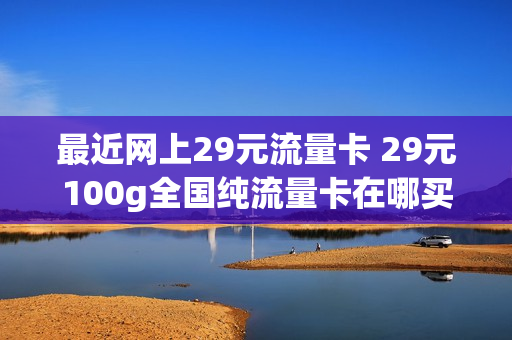 最近网上29元流量卡 29元100g全国纯流量卡在哪买