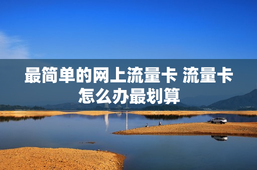 最简单的网上流量卡 流量卡怎么办最划算