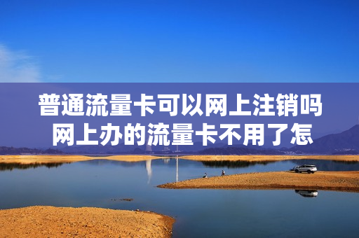 普通流量卡可以网上注销吗 网上办的流量卡不用了怎么注销