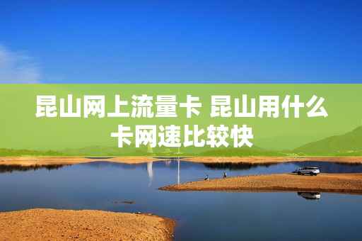 昆山网上流量卡 昆山用什么卡网速比较快