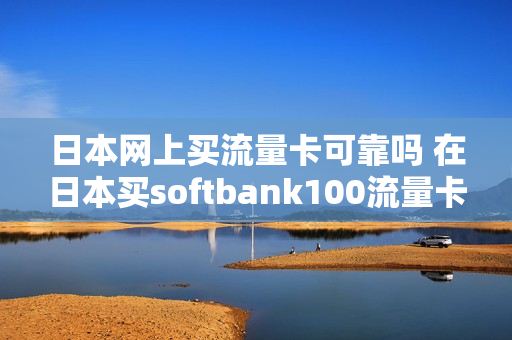 日本网上买流量卡可靠吗 在日本买softbank100流量卡