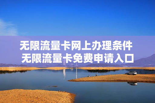 无限流量卡网上办理条件 无限流量卡免费申请入口