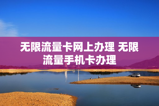 无限流量卡网上办理 无限流量手机卡办理