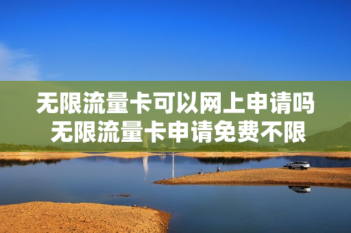 无限流量卡可以网上申请吗 无限流量卡申请免费不限