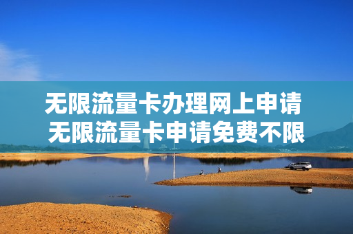 无限流量卡办理网上申请 无限流量卡申请免费不限