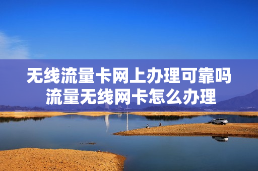无线流量卡网上办理可靠吗 流量无线网卡怎么办理