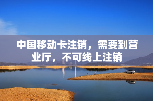 中国移动卡注销，需要到营业厅，不可线上注销