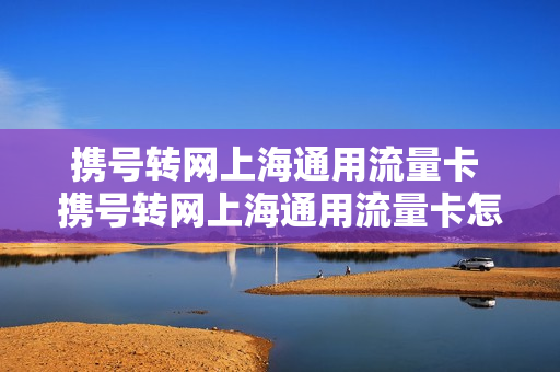 携号转网上海通用流量卡 携号转网上海通用流量卡怎么办