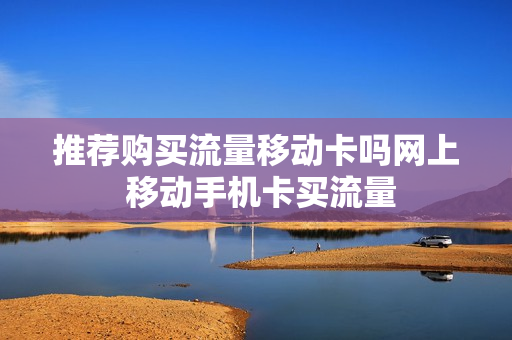 推荐购买流量移动卡吗网上 移动手机卡买流量