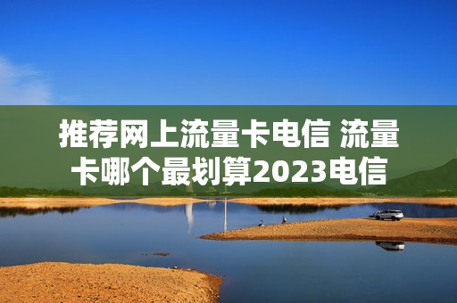 推荐网上流量卡电信 流量卡哪个最划算2023电信