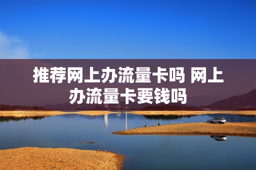 推荐网上办流量卡吗 网上办流量卡要钱吗