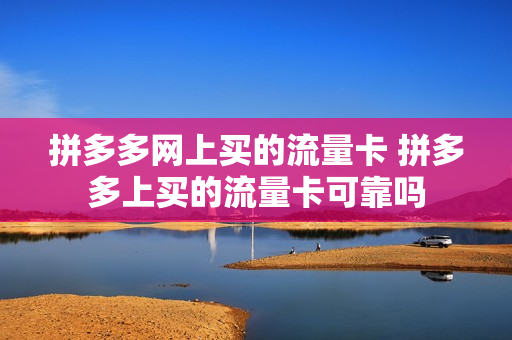拼多多网上买的流量卡 拼多多上买的流量卡可靠吗