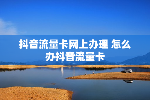 抖音流量卡网上办理 怎么办抖音流量卡