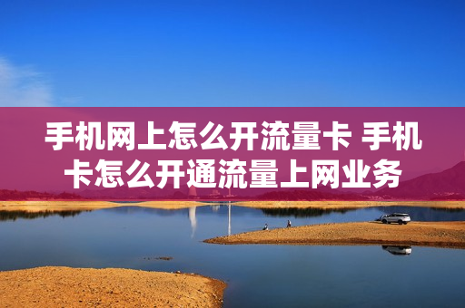 手机网上怎么开流量卡 手机卡怎么开通流量上网业务