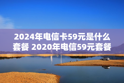 2024年电信卡59元是什么套餐 2020年电信59元套餐