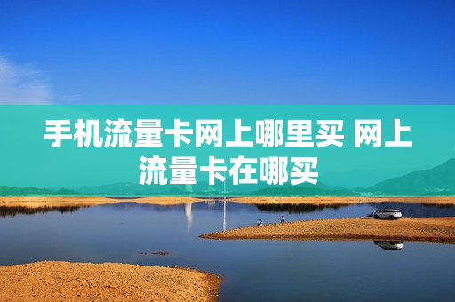 手机流量卡网上哪里买 网上流量卡在哪买