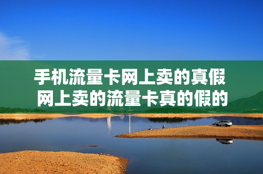 手机流量卡网上卖的真假 网上卖的流量卡真的假的