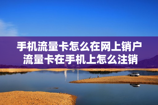 手机流量卡怎么在网上销户 流量卡在手机上怎么注销