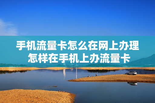 手机流量卡怎么在网上办理 怎样在手机上办流量卡