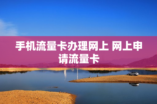 手机流量卡办理网上 网上申请流量卡