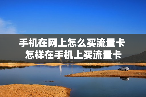 手机在网上怎么买流量卡 怎样在手机上买流量卡