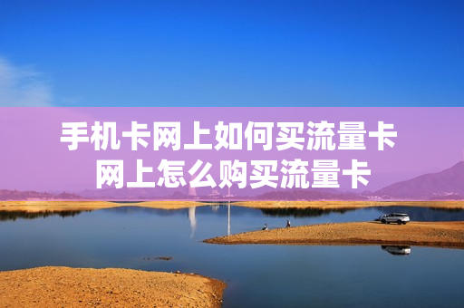 手机卡网上如何买流量卡 网上怎么购买流量卡