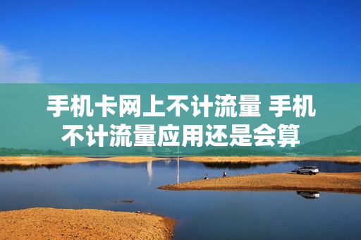 手机卡网上不计流量 手机不计流量应用还是会算