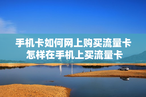 手机卡如何网上购买流量卡 怎样在手机上买流量卡