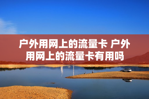 户外用网上的流量卡 户外用网上的流量卡有用吗