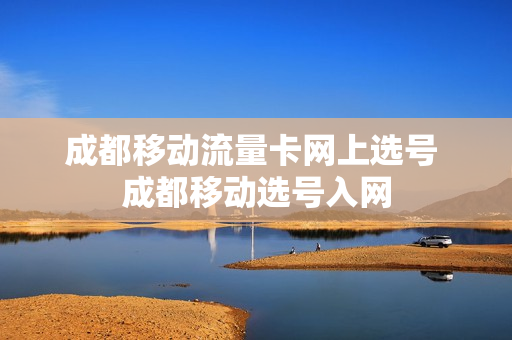 成都移动流量卡网上选号 成都移动选号入网