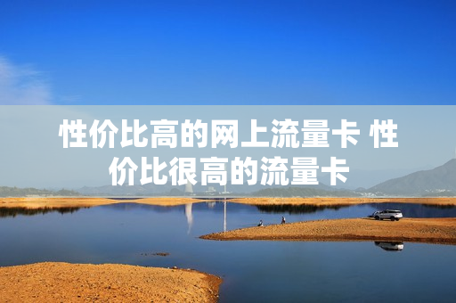 性价比高的网上流量卡 性价比很高的流量卡