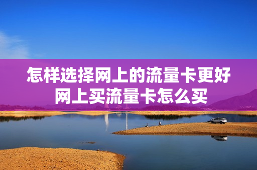 怎样选择网上的流量卡更好 网上买流量卡怎么买