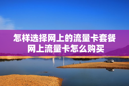 怎样选择网上的流量卡套餐 网上流量卡怎么购买