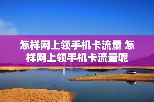 怎样网上领手机卡流量 怎样网上领手机卡流量呢