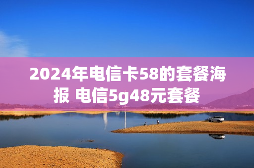 2024年电信卡58的套餐海报 电信5g48元套餐
