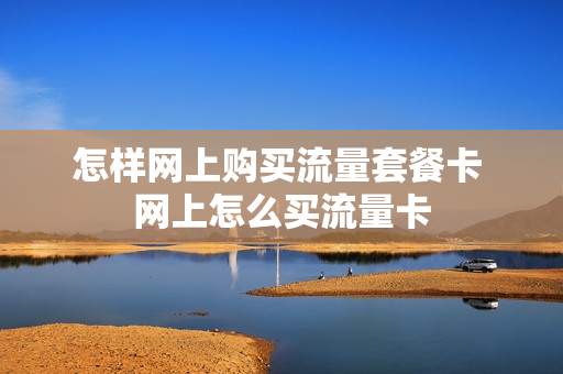 怎样网上购买流量套餐卡 网上怎么买流量卡