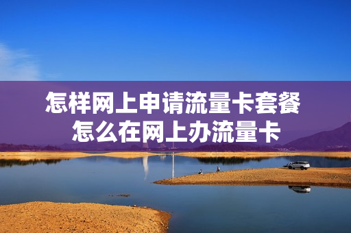 怎样网上申请流量卡套餐 怎么在网上办流量卡